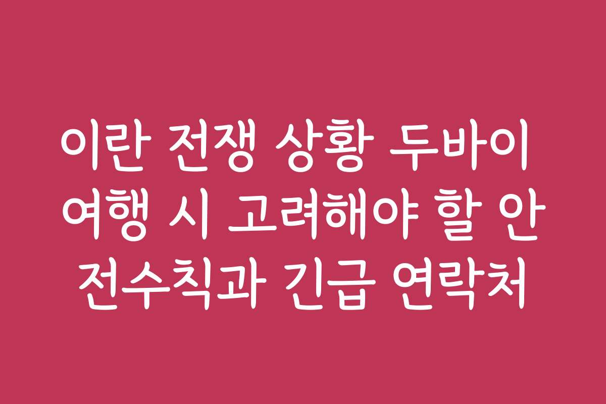 이란 전쟁 상황 두바이 여행 시 고려해야 할 안전수칙과 긴급 연락처