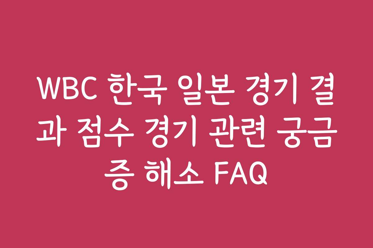 WBC 한국 일본 경기 결과 점수 경기 관련 궁금증 해소 FAQ