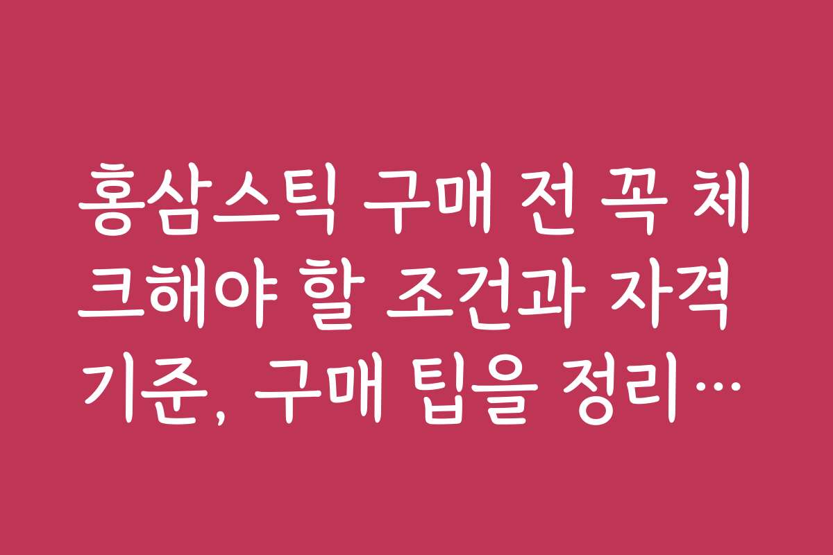 홍삼스틱 구매 전 꼭 체크해야 할 조건과 자격 기준, 구매 팁을 정리했어요