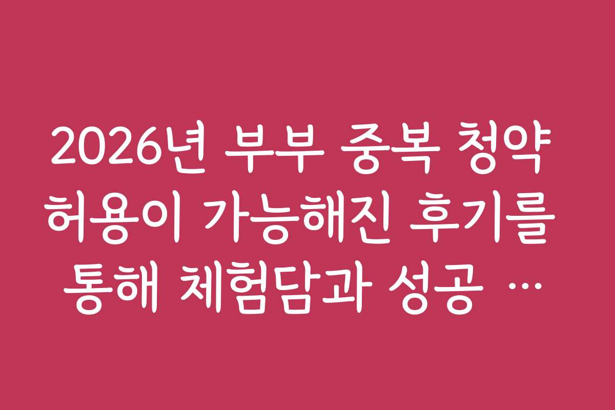 2026년 부부 중복 청약 허용이 가능해진 후기를 통해 체험담과 성공 사례를 소개합니다