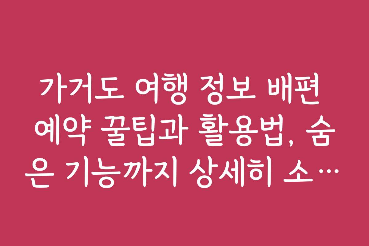 가거도 여행 정보 배편 예약 꿀팁과 활용법, 숨은 기능까지 상세히 소개합니다