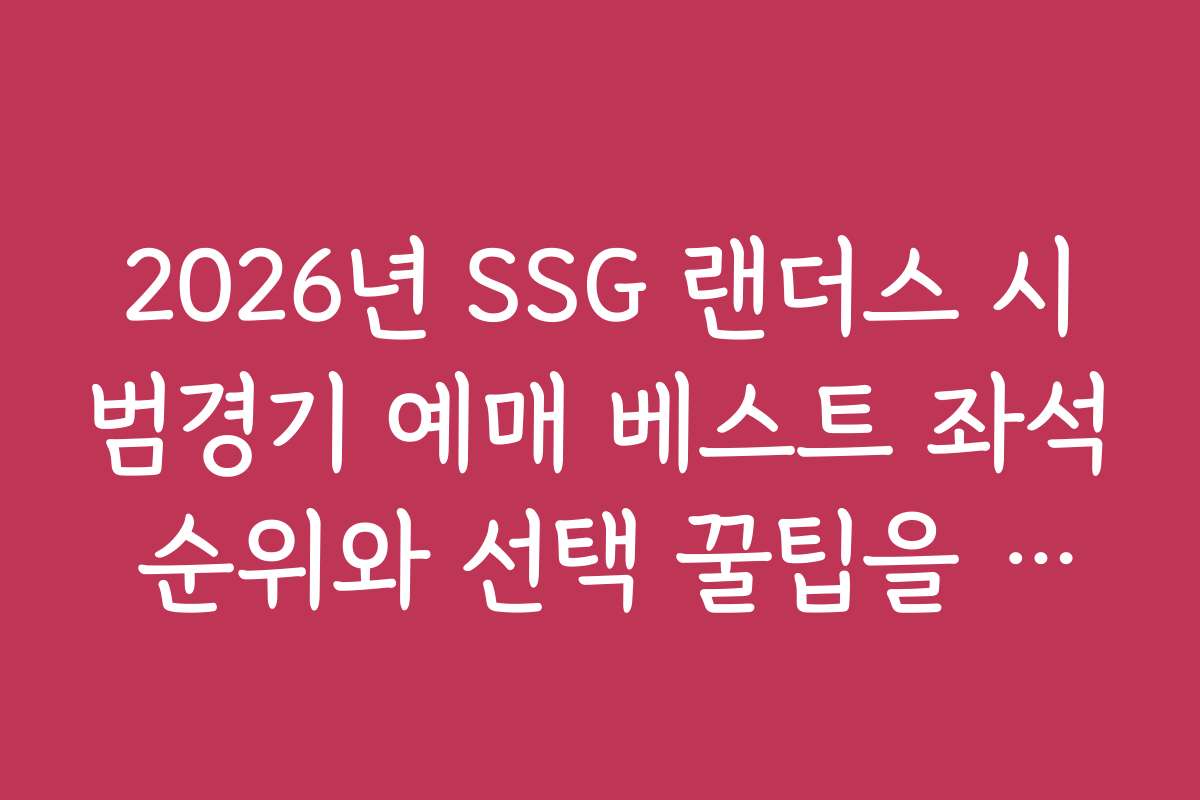2026년 SSG 랜더스 시범경기 예매 베스트 좌석 순위와 선택 꿀팁을 공개합니다