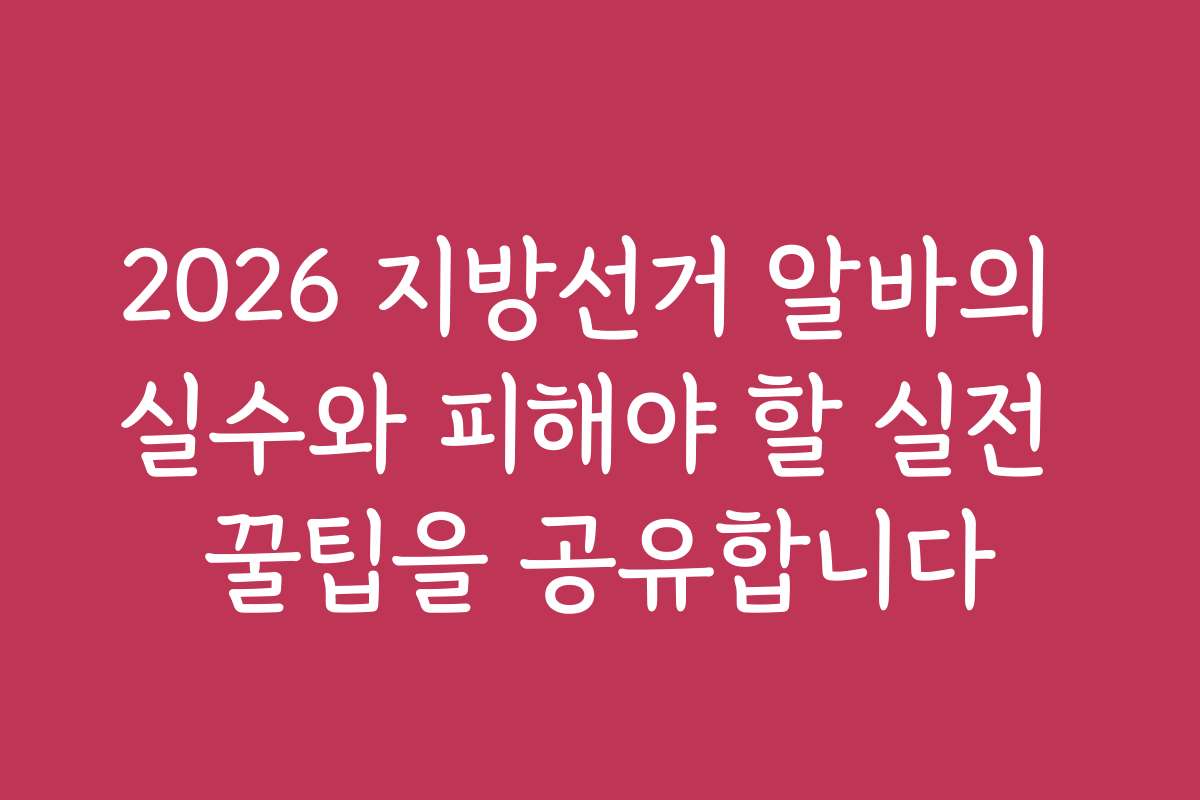 2026 지방선거 알바의 실수와 피해야 할 실전 꿀팁을 공유합니다