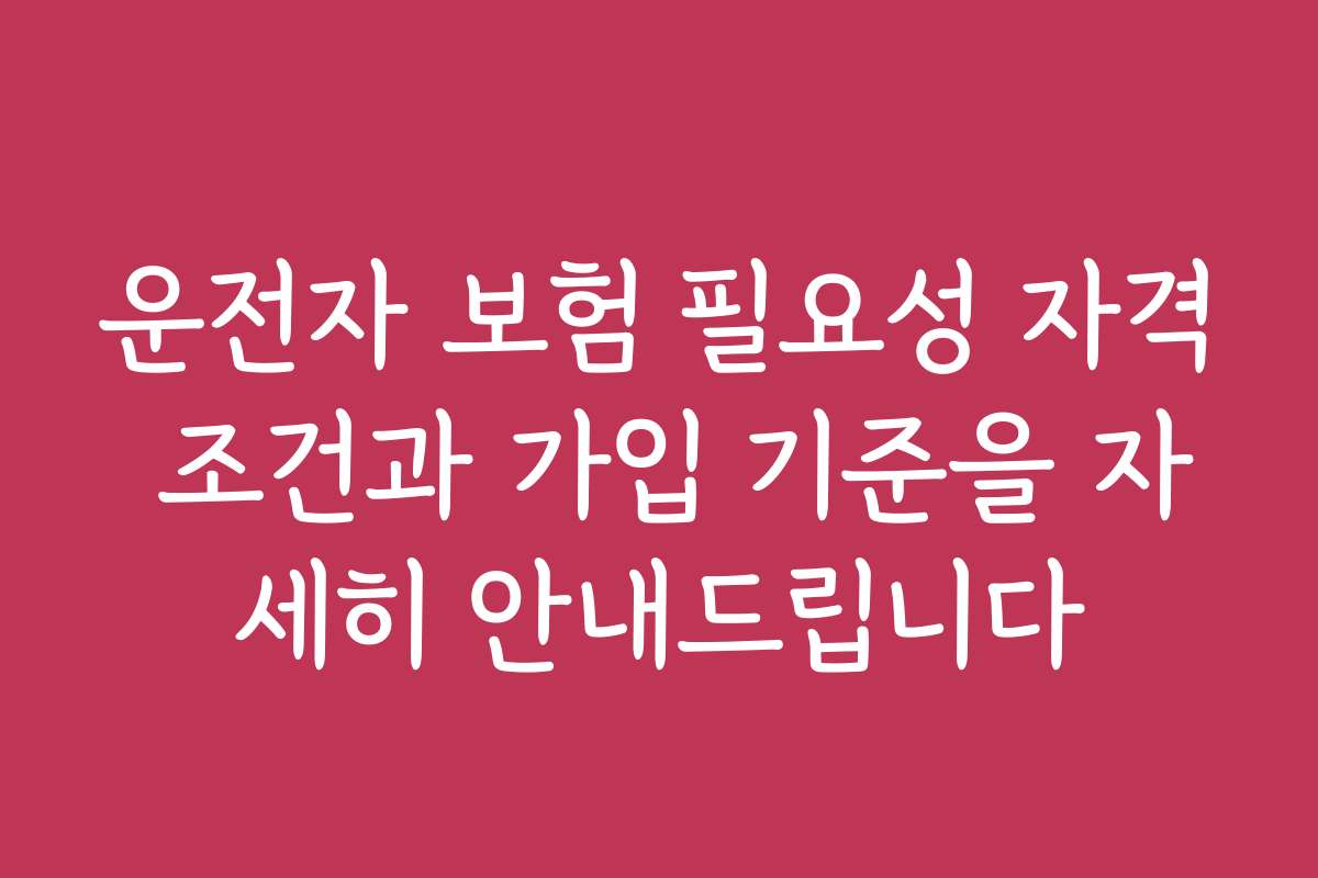 운전자 보험 필요성 자격 조건과 가입 기준을 자세히 안내드립니다
