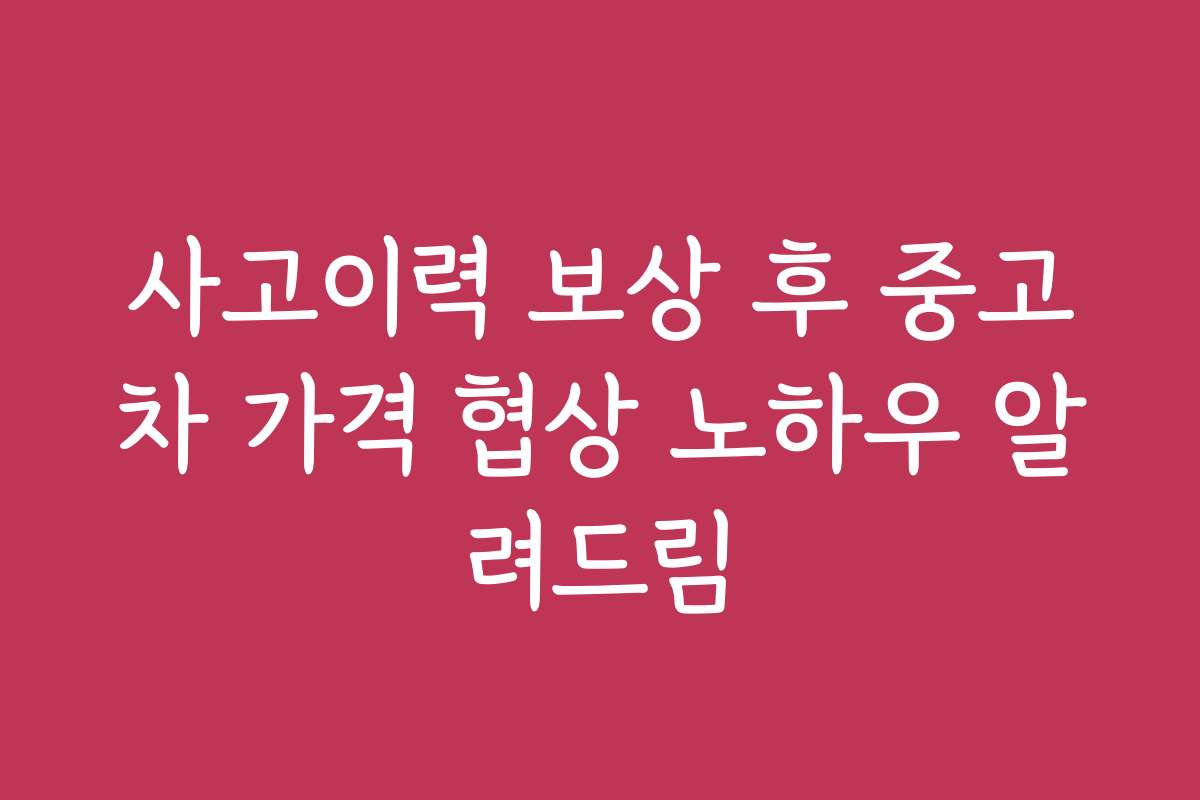 사고이력 보상 후 중고차 가격 협상 노하우 알려드림