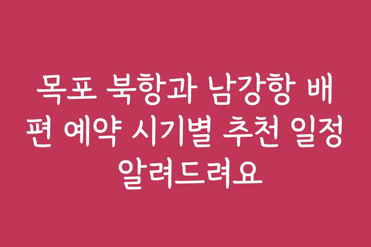 목포 북항과 남강항 배편 예약 시기별 추천 일정 알려드려요