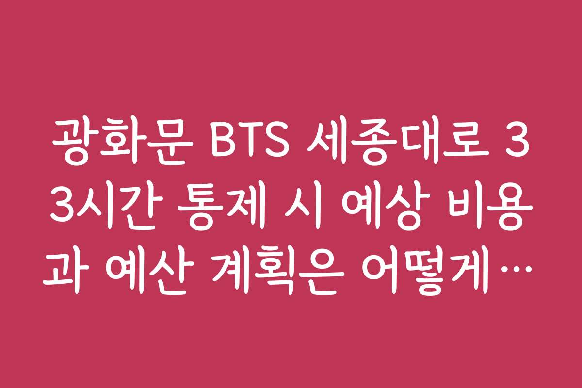 광화문 BTS 세종대로 33시간 통제 시 예상 비용과 예산 계획은 어떻게 되나요