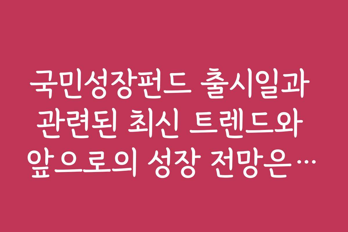 국민성장펀드 출시일과 관련된 최신 트렌드와 앞으로의 성장 전망은 무엇인가요