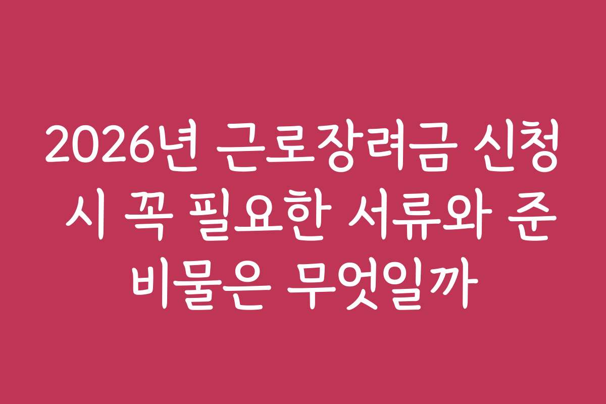 2026년 근로장려금 신청 시 꼭 필요한 서류와 준비물은 무엇일까