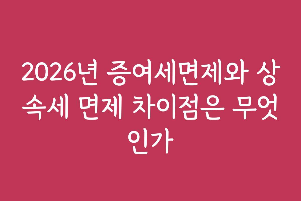 2026년 증여세면제와 상속세 면제 차이점은 무엇인가