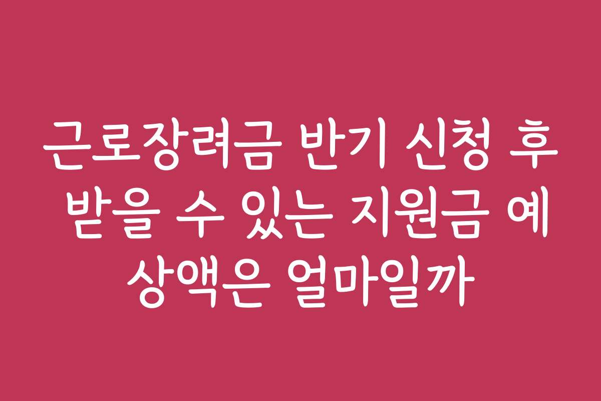 근로장려금 반기 신청 후 받을 수 있는 지원금 예상액은 얼마일까