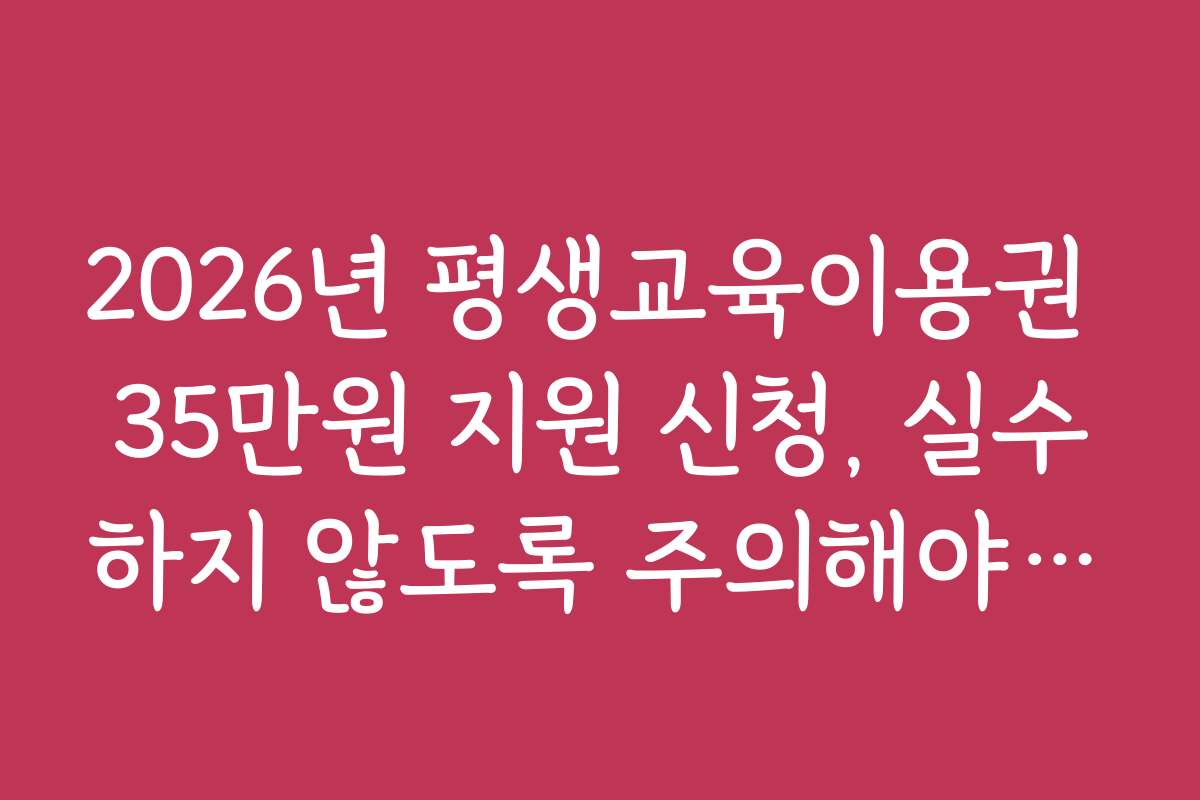 2026년 평생교육이용권 35만원 지원 신청, 실수하지 않도록 주의해야 할 점