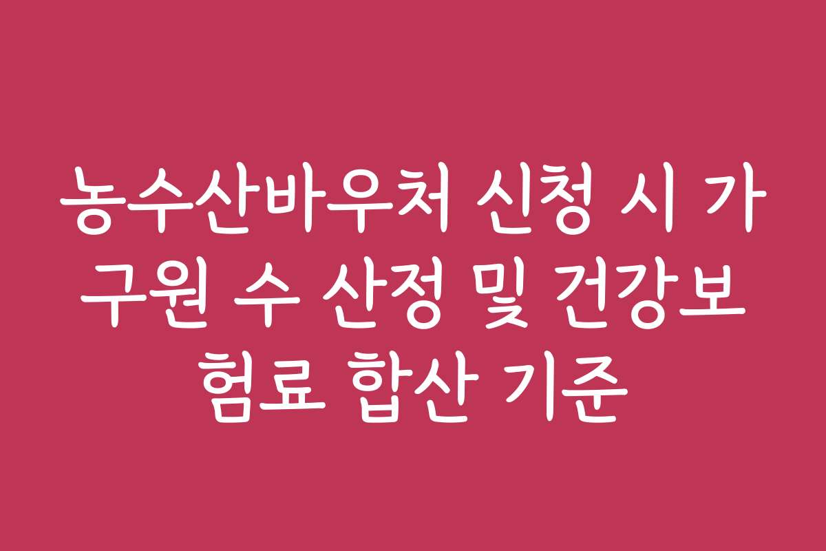 농수산바우처 신청 시 가구원 수 산정 및 건강보험료 합산 기준