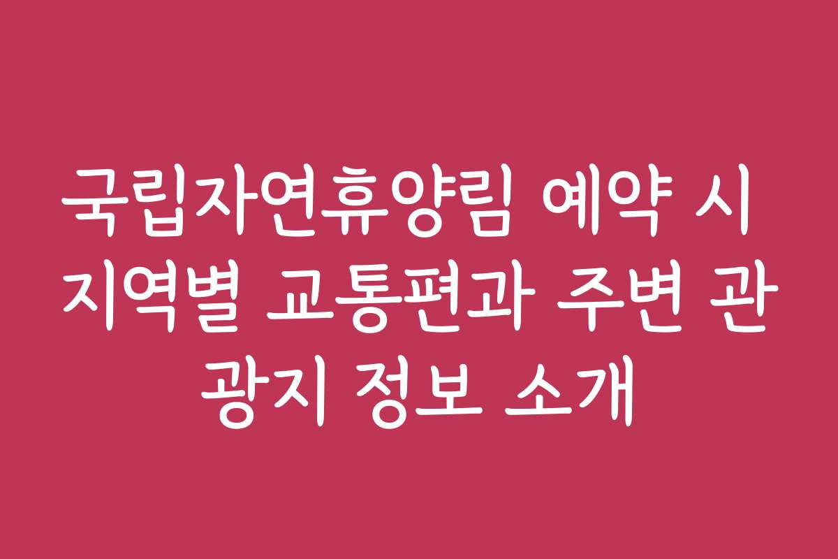 국립자연휴양림 예약 시 지역별 교통편과 주변 관광지 정보 소개