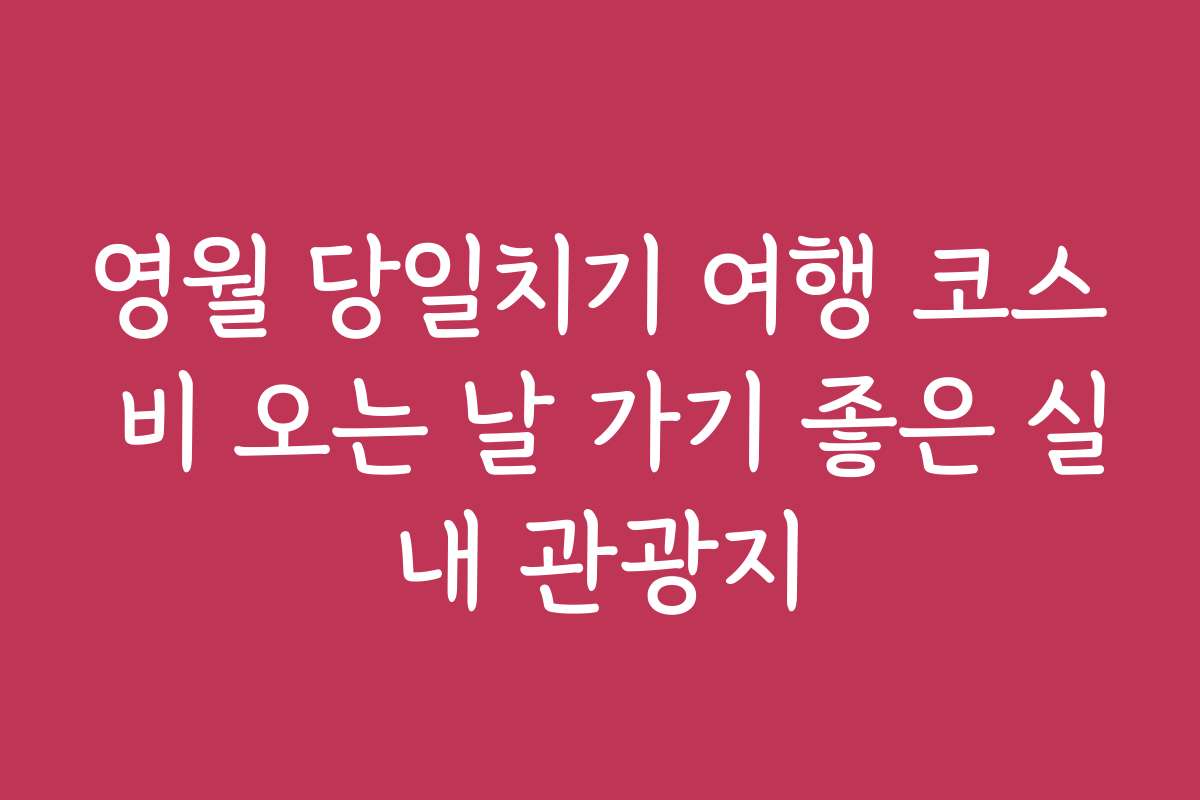 영월 당일치기 여행 코스 비 오는 날 가기 좋은 실내 관광지