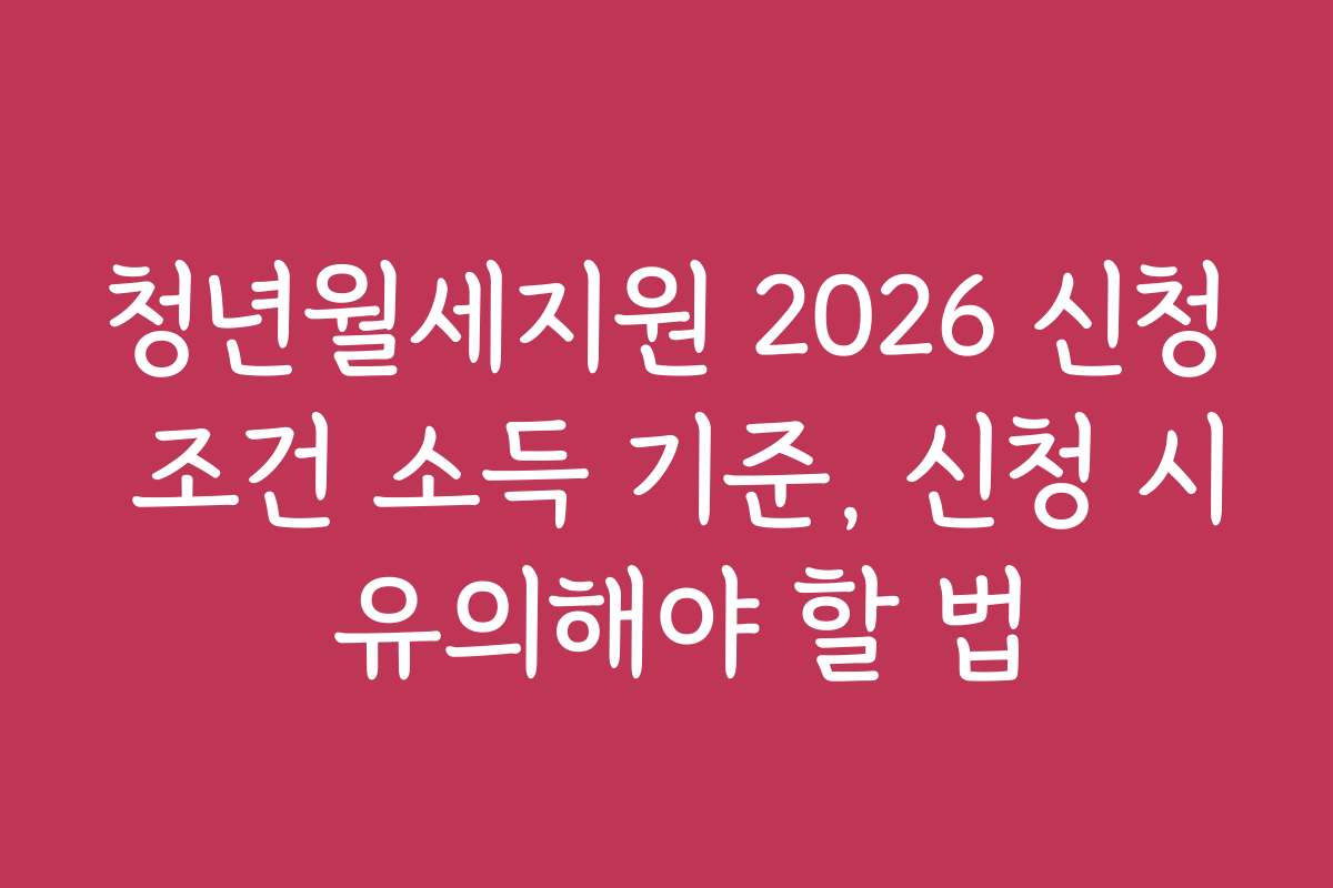 청년월세지원 2026 신청 조건 소득 기준, 신청 시 유의해야 할 법
