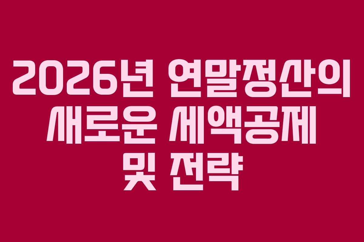 2026년 연말정산의 새로운 세액공제 및 전략