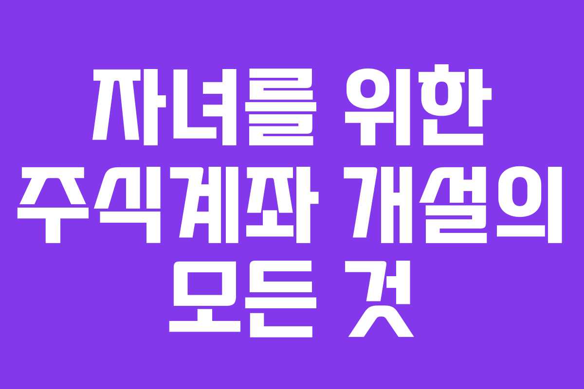 자녀를 위한 주식계좌 개설의 모든 것