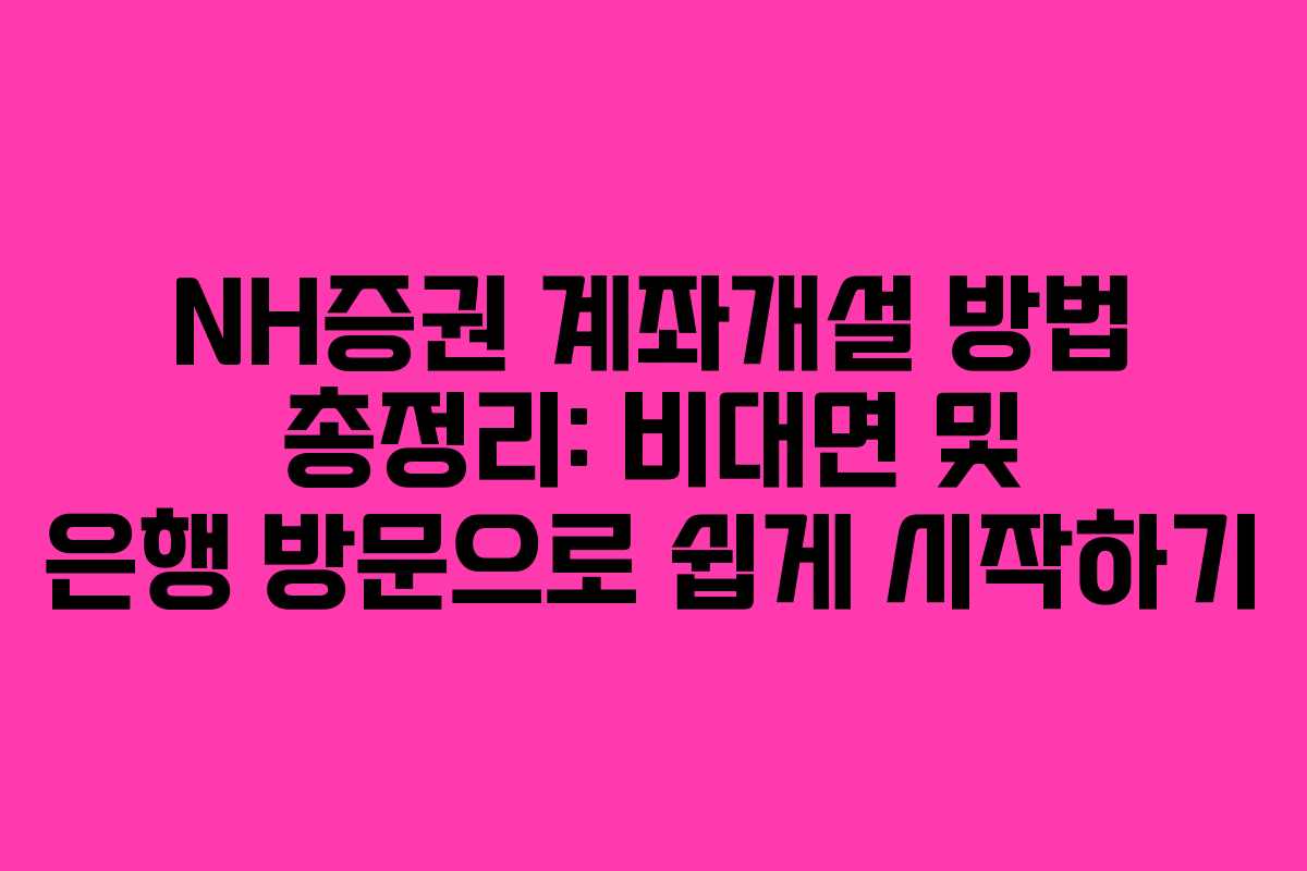 NH증권 계좌개설 방법 총정리: 비대면 및 은행 방문으로 쉽게 시작하기