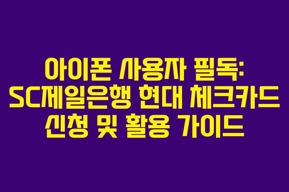 아이폰 사용자 필독: SC제일은행 현대 체크카드 신청 및 활용 가이드