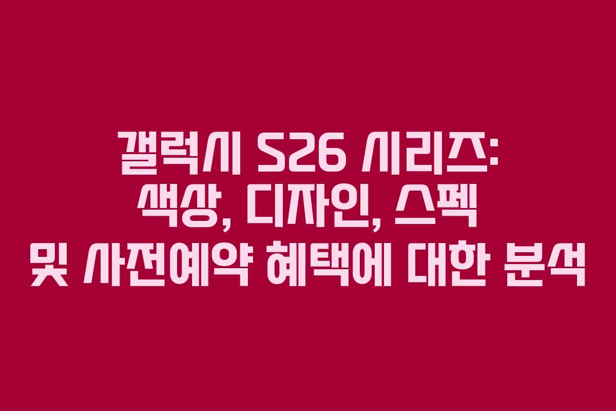 갤럭시 S26 시리즈: 색상, 디자인, 스펙 및 사전예약 혜택에 대한 분석