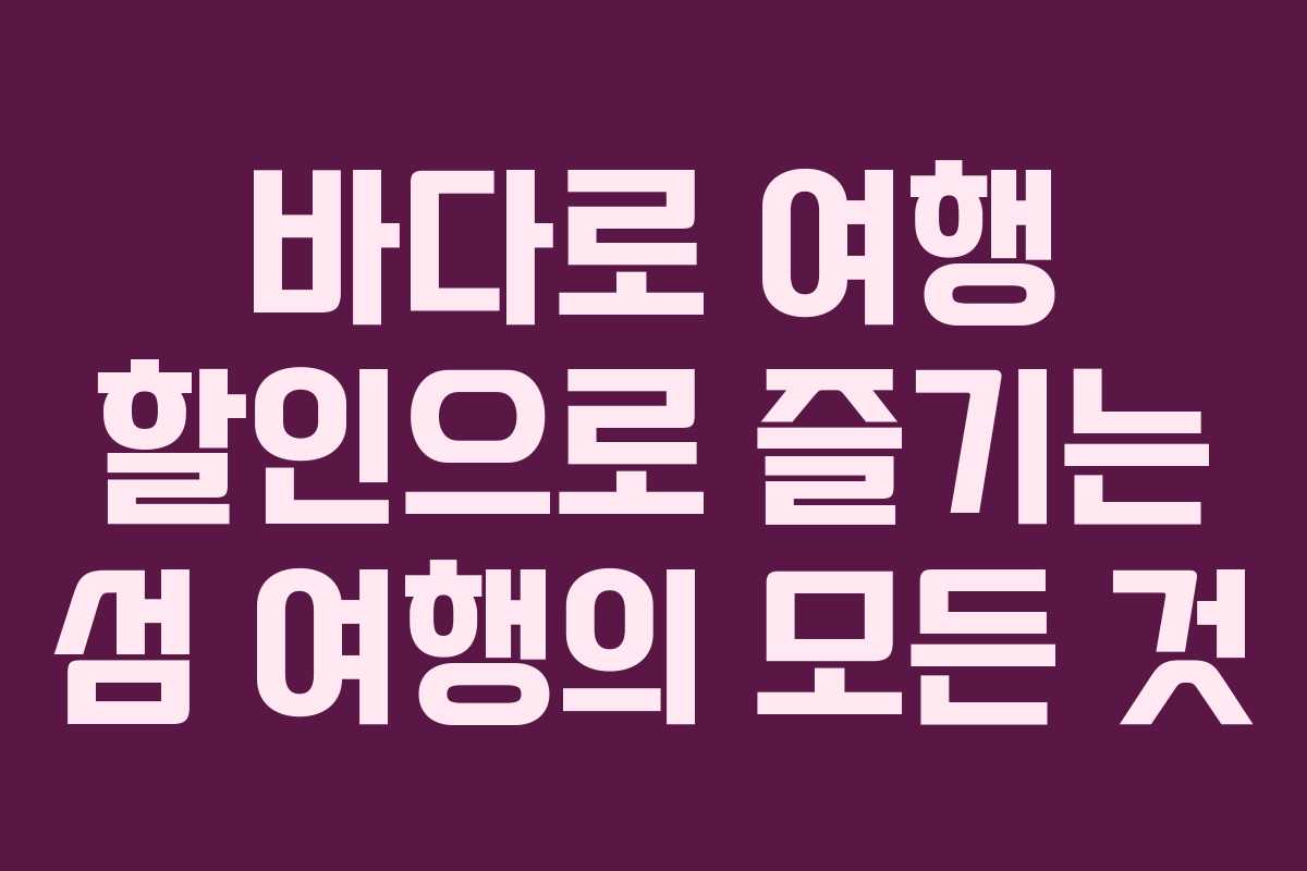 바다로 여행 할인으로 즐기는 섬 여행의 모든 것