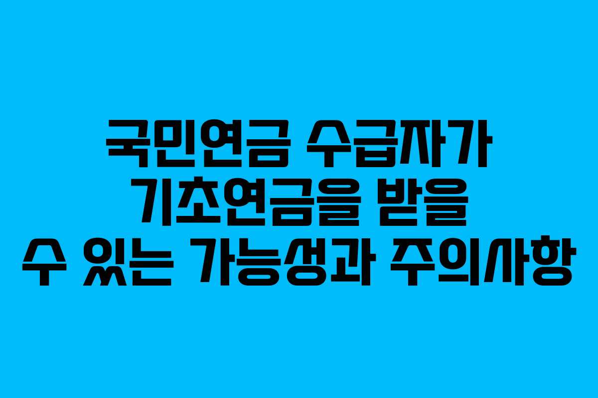 국민연금 수급자가 기초연금을 받을 수 있는 가능성과 주의사항