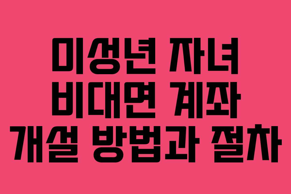미성년 자녀 비대면 계좌 개설 방법과 절차