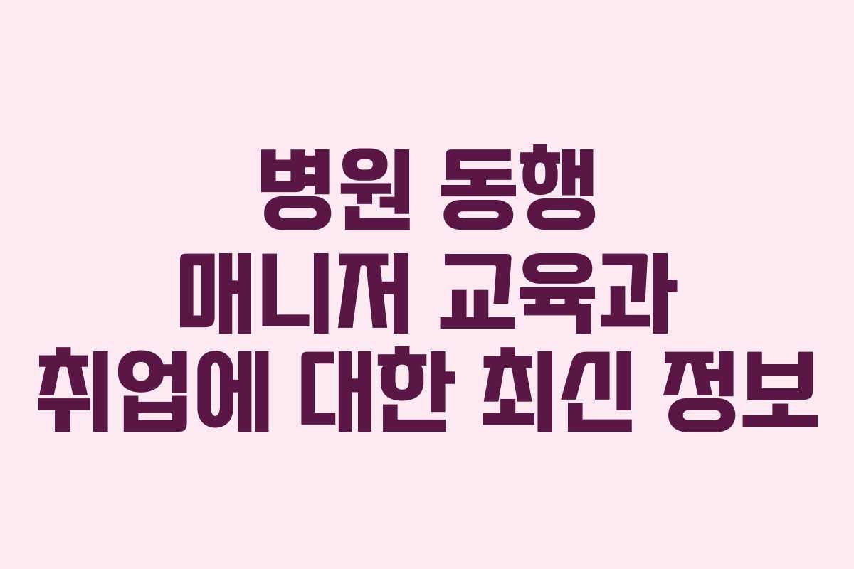 병원 동행 매니저 교육과 취업에 대한 최신 정보