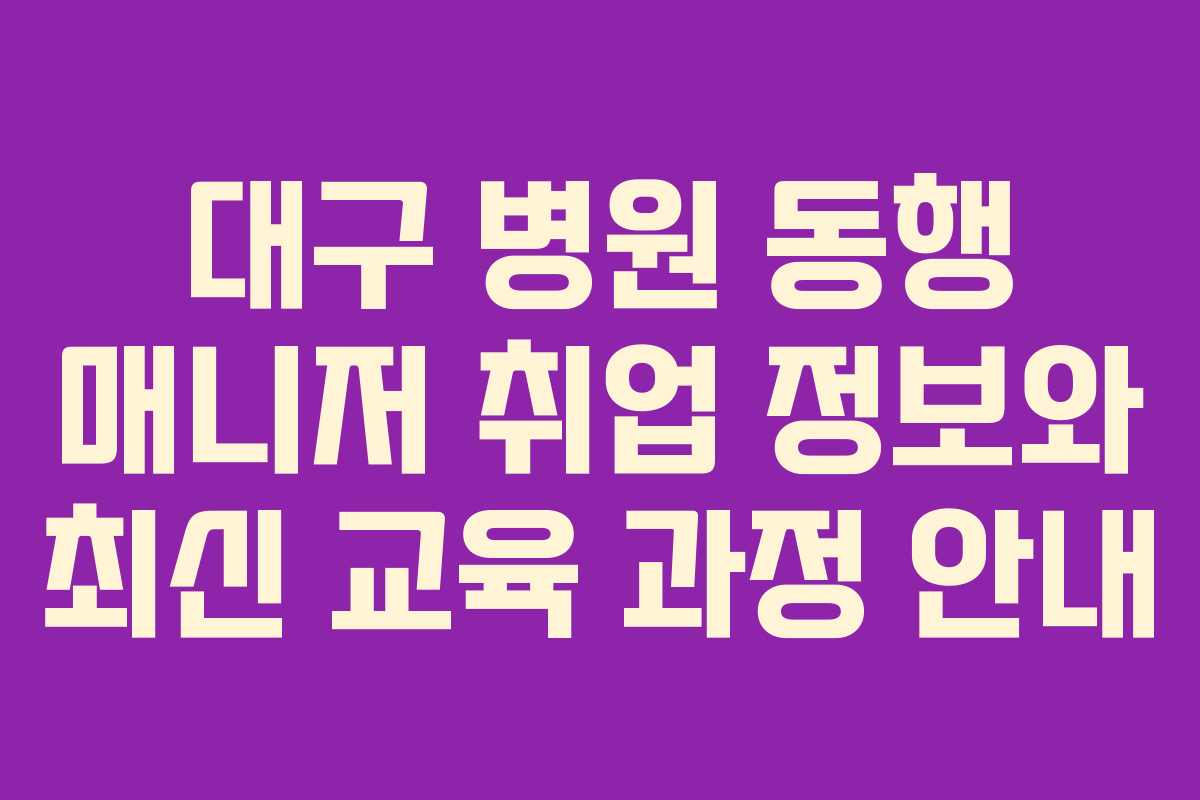 대구 병원 동행 매니저 취업 정보와 최신 교육 과정 안내