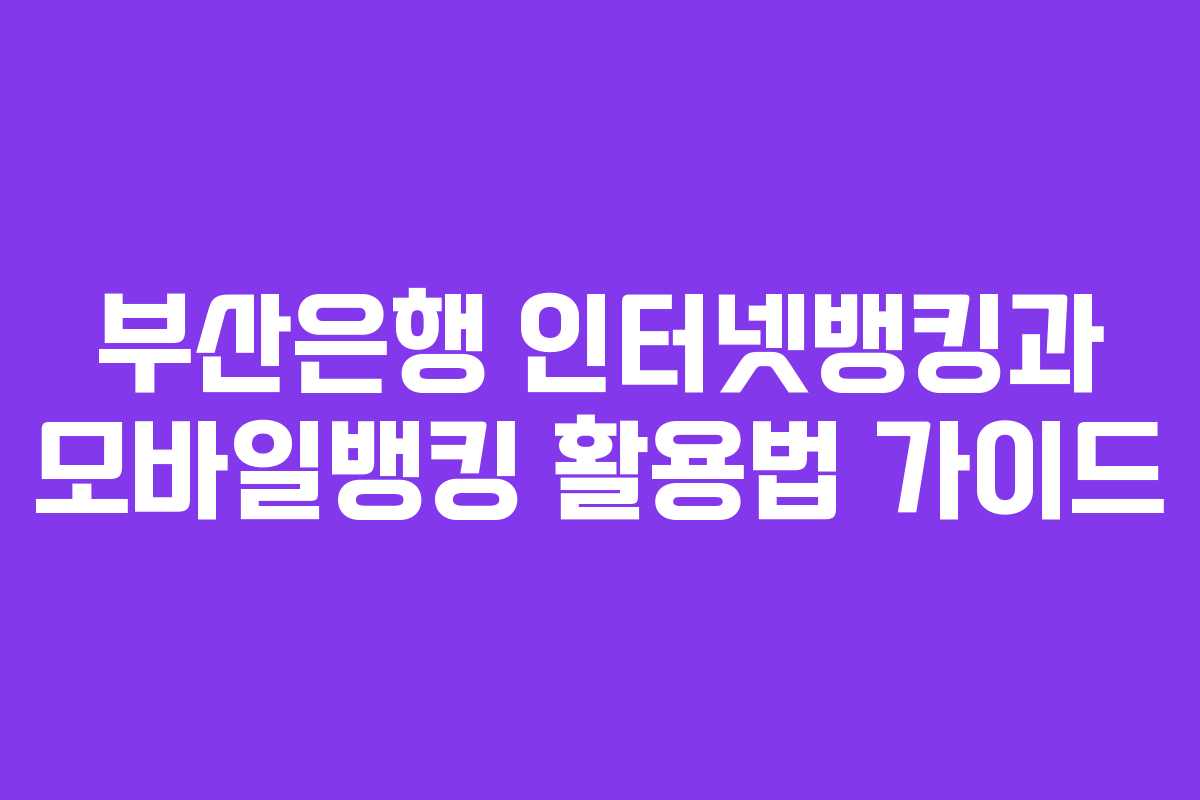 부산은행 인터넷뱅킹과 모바일뱅킹 활용법 가이드