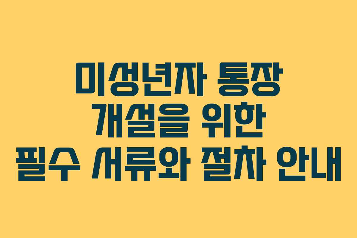 미성년자 통장 개설을 위한 필수 서류와 절차 안내
