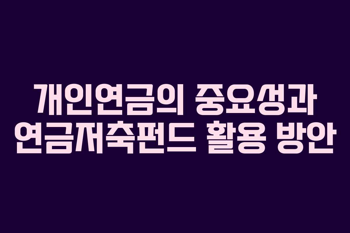 개인연금의 중요성과 연금저축펀드 활용 방안