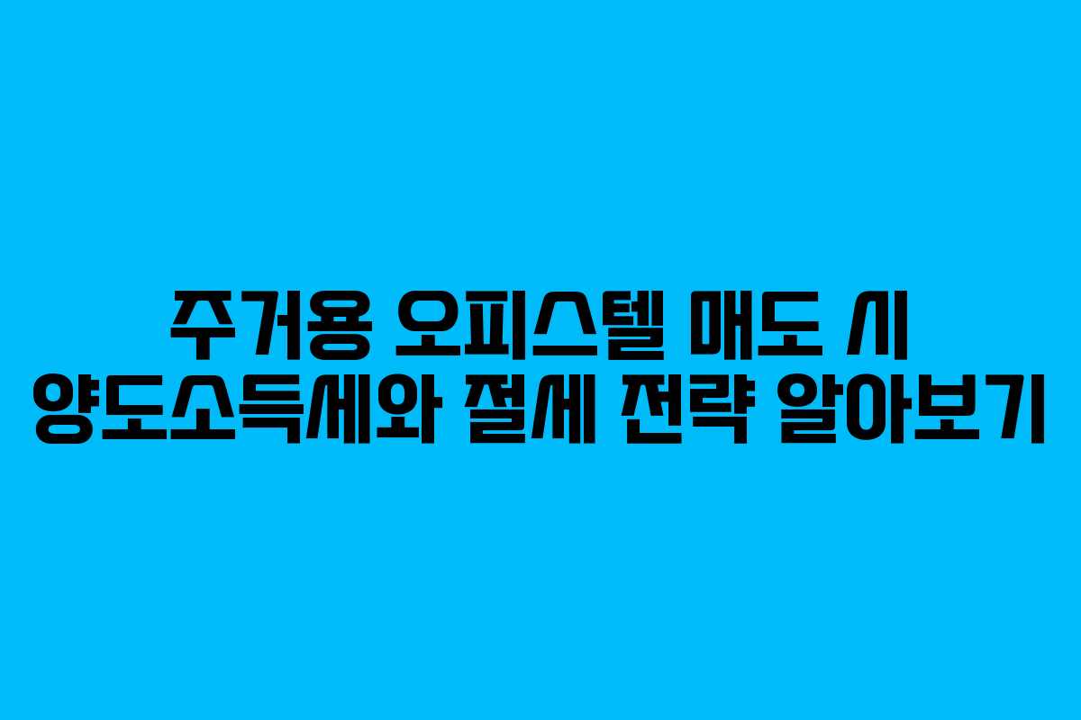 주거용 오피스텔 매도 시 양도소득세와 절세 전략 알아보기