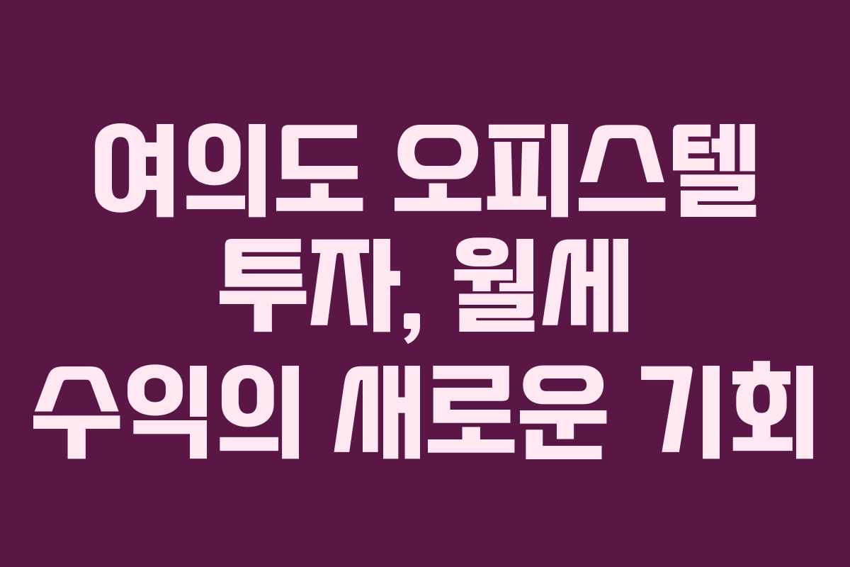 여의도 오피스텔 투자, 월세 수익의 새로운 기회