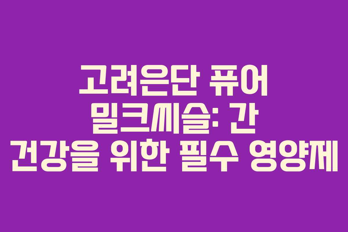 고려은단 퓨어 밀크씨슬: 간 건강을 위한 필수 영양제