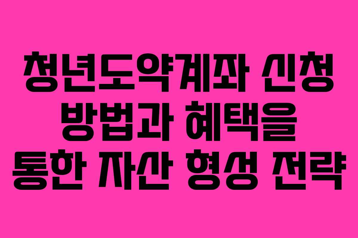 청년도약계좌 신청 방법과 혜택을 통한 자산 형성 전략
