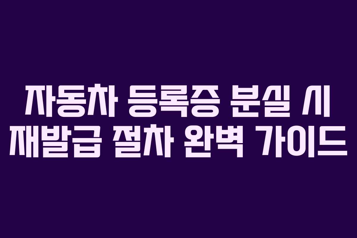 자동차 등록증 분실 시 재발급 절차 완벽 가이드