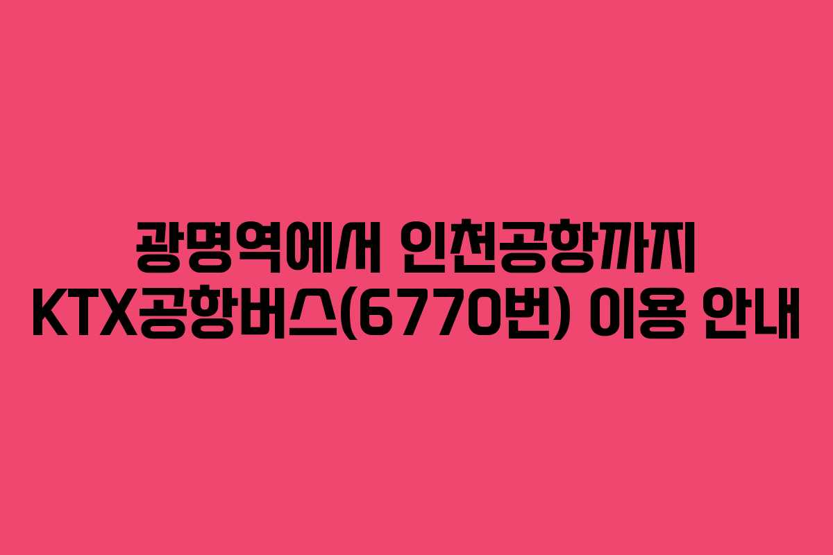 광명역에서 인천공항까지 KTX공항버스(6770번) 이용 안내