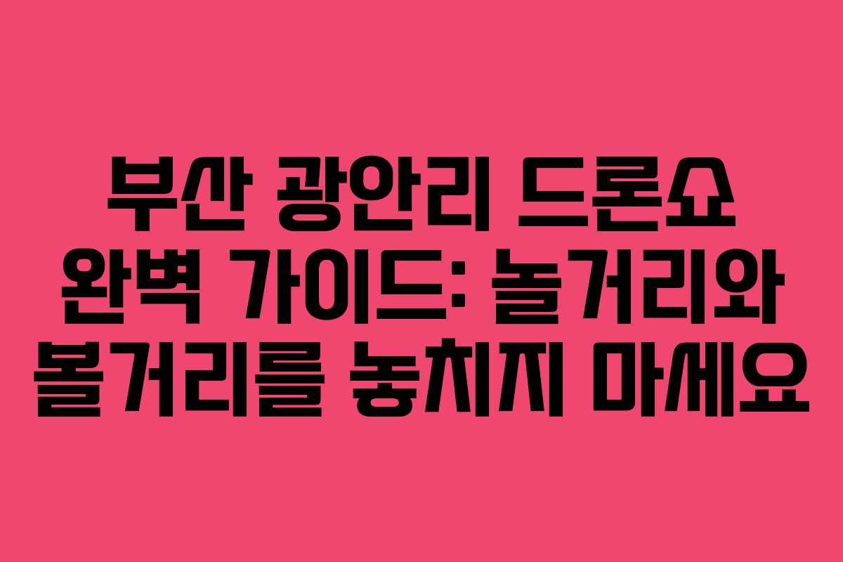 부산 광안리 드론쇼 완벽 가이드: 놀거리와 볼거리를 놓치지 마세요