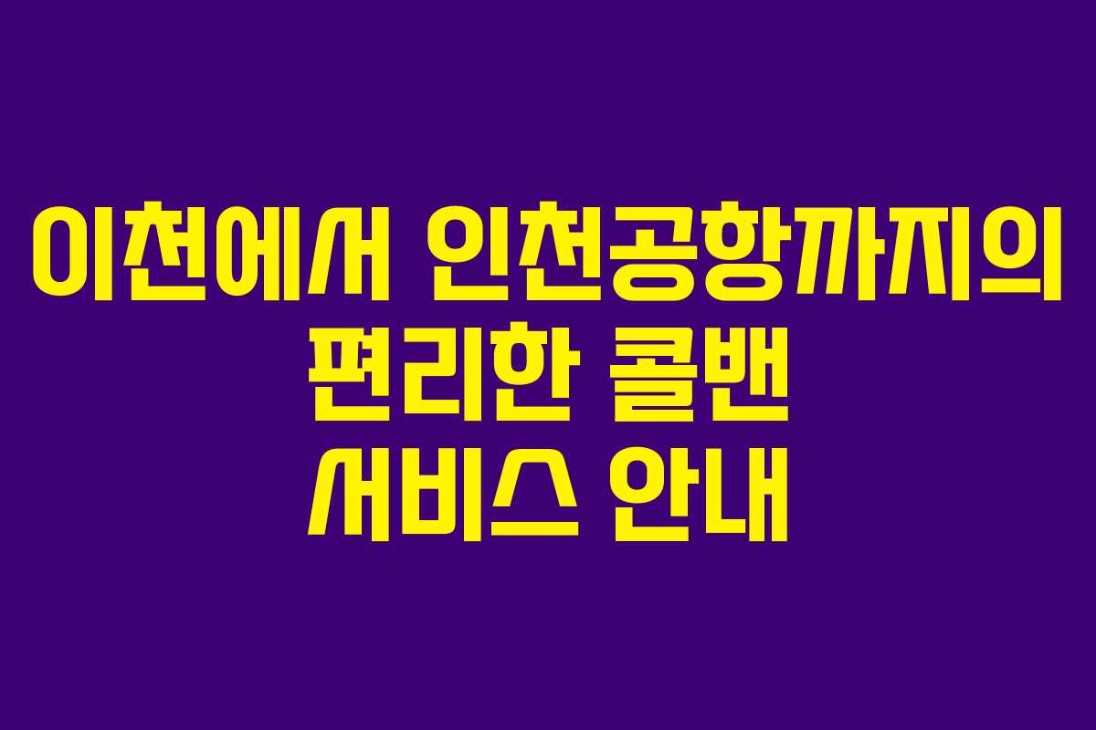 이천에서 인천공항까지의 편리한 콜밴 서비스 안내