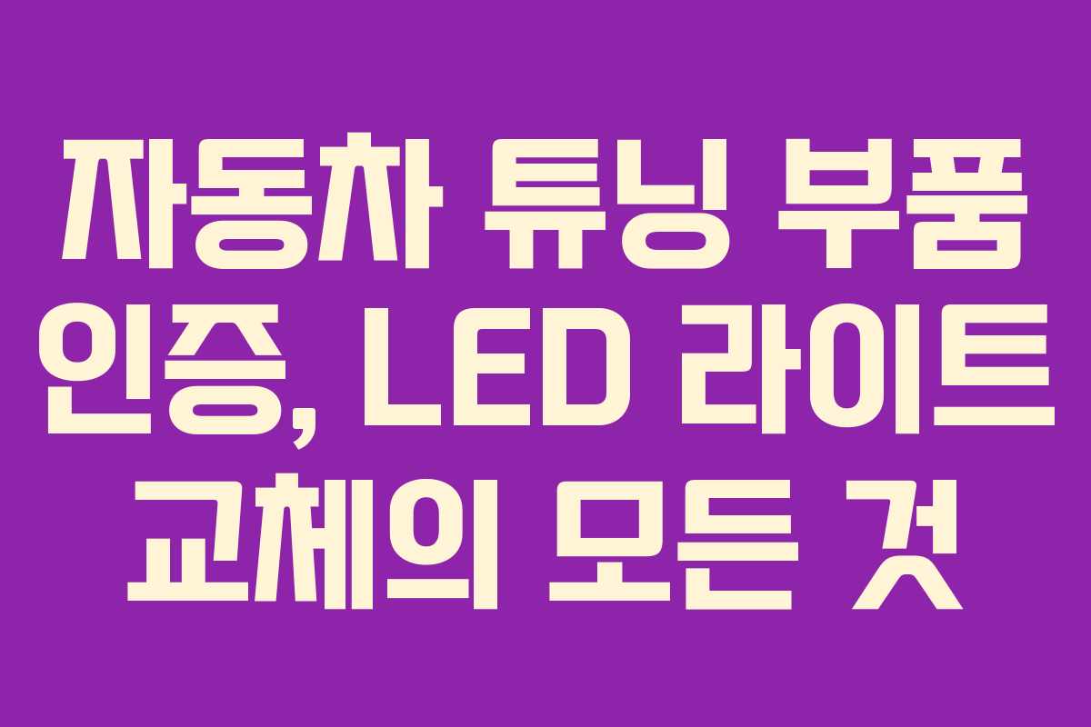 자동차 튜닝 부품 인증, LED 라이트 교체의 모든 것