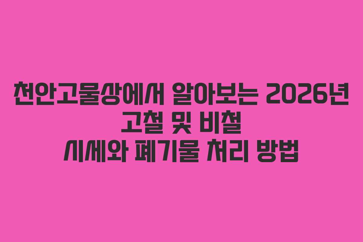 천안고물상에서 알아보는 2026년 고철 및 비철 시세와 폐기물 처리 방법