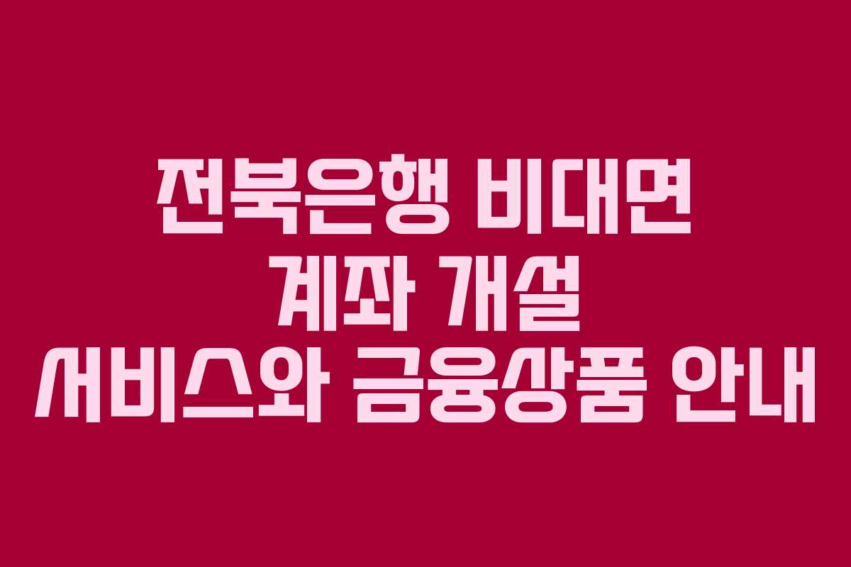 전북은행 비대면 계좌 개설 서비스와 금융상품 안내