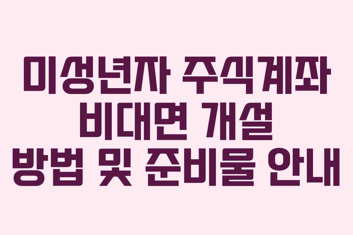 미성년자 주식계좌 비대면 개설 방법 및 준비물 안내