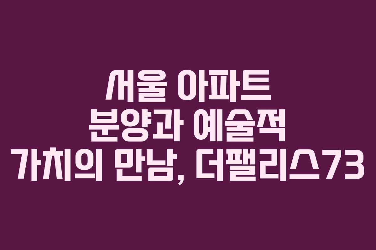 서울 아파트 분양과 예술적 가치의 만남, 더팰리스73