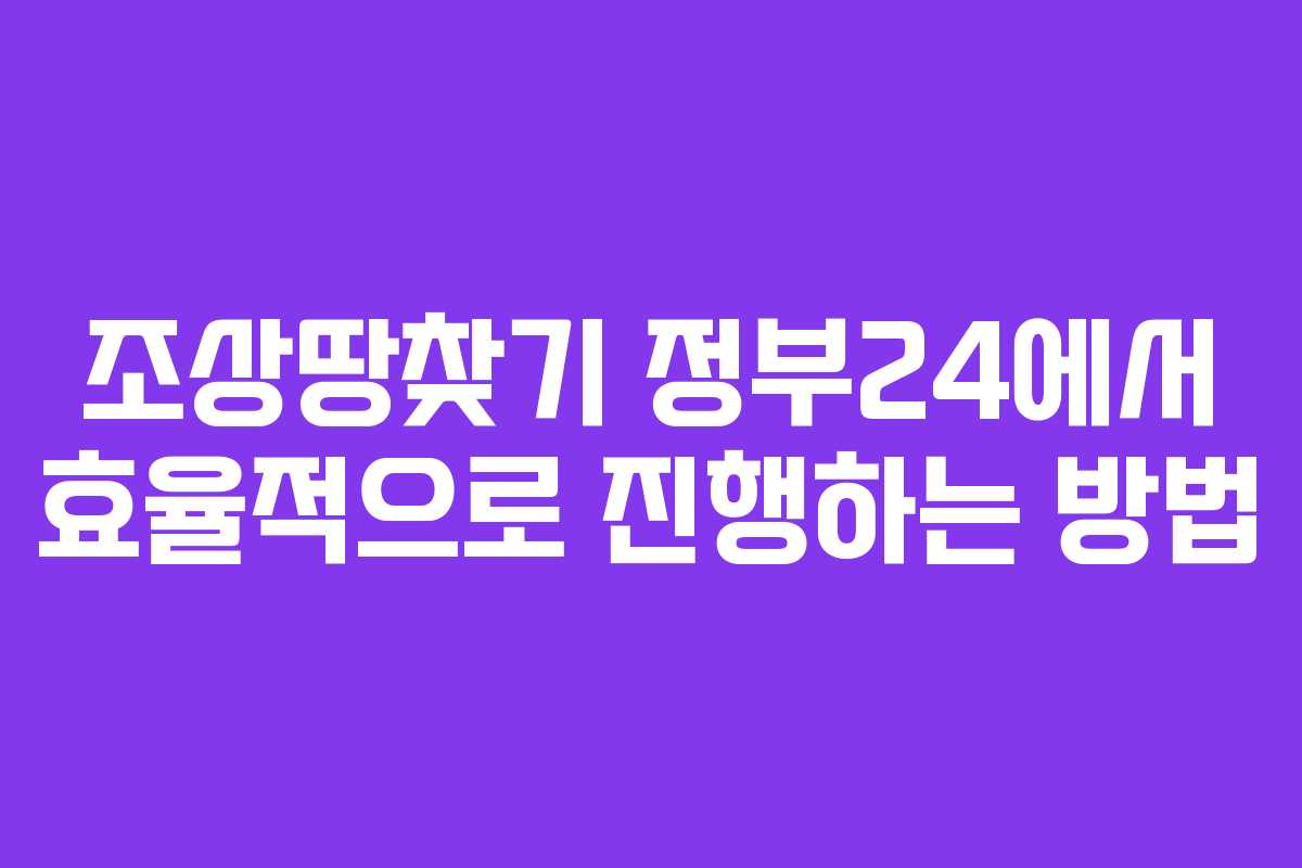 조상땅찾기 정부24에서 효율적으로 진행하는 방법