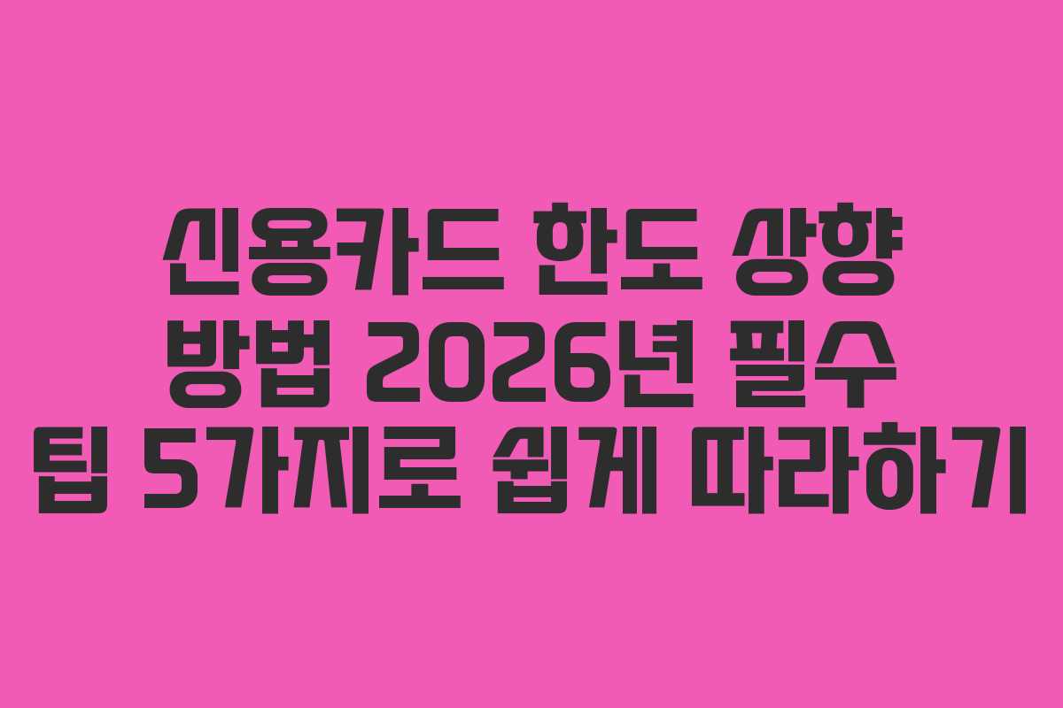 신용카드 한도 상향 방법 2026년 필수 팁 5가지로 쉽게 따라하기