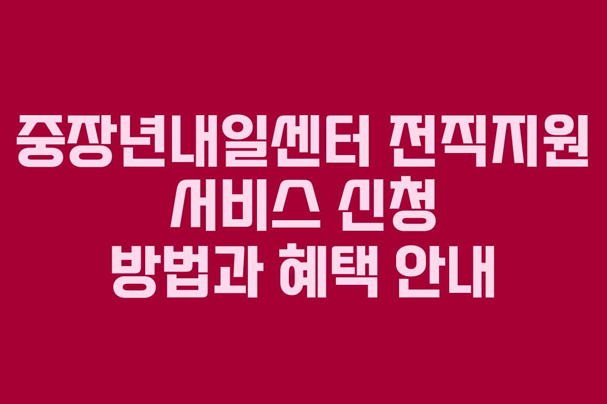 중장년내일센터 전직지원 서비스 신청 방법과 혜택 안내