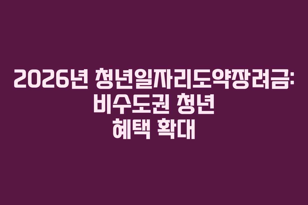 2026년 청년일자리도약장려금: 비수도권 청년 혜택 확대